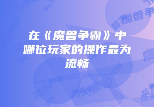 在《魔兽争霸》中哪位玩家的操作最为流畅