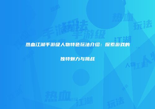 热血江湖手游级人物特色玩法介绍：探索游戏的独特魅力与挑战