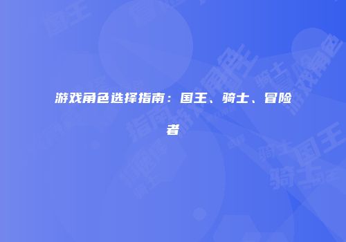 游戏角色选择指南：国王、骑士、冒险者