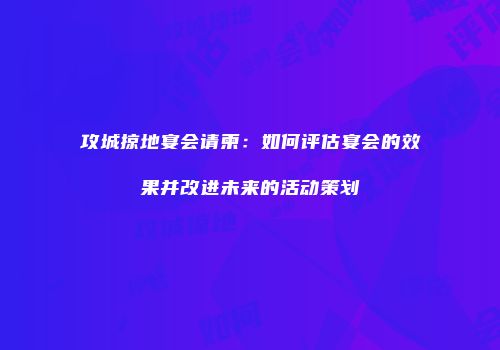 攻城掠地宴会请柬：如何评估宴会的效果并改进未来的活动策划