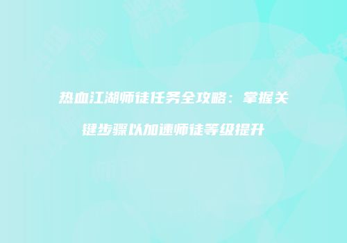 热血江湖师徒任务全攻略：掌握关键步骤以加速师徒等级提升