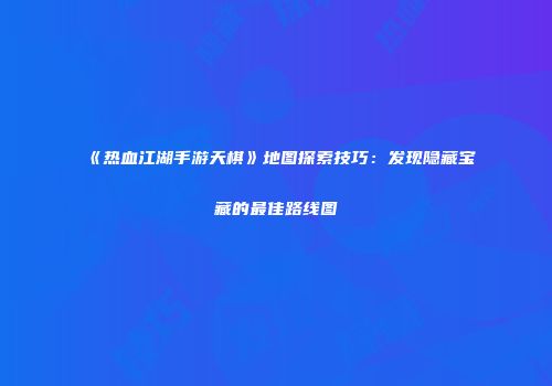 《热血江湖手游天棋》地图探索技巧:发现隐藏宝藏的最佳路线图