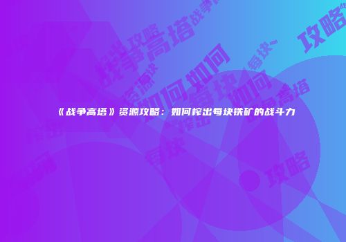 《战争高塔》资源攻略：如何榨出每块铁矿的战斗力