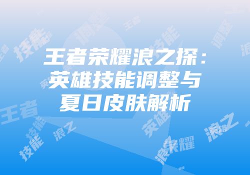 王者荣耀浪之探：英雄技能调整与夏日皮肤解析