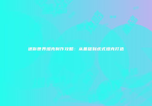 迷你世界坦克制作攻略：从基础到虎式坦克打造