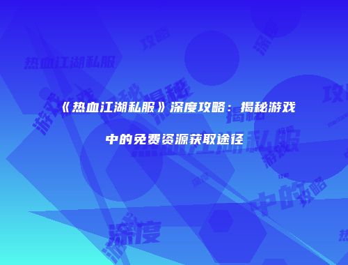 《热血江湖私服》深度攻略：揭秘游戏中的免费资源获取途径