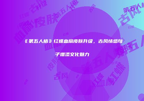 《第五人格》红蝶血扇皮肤升级，古风情感句子增添文化魅力