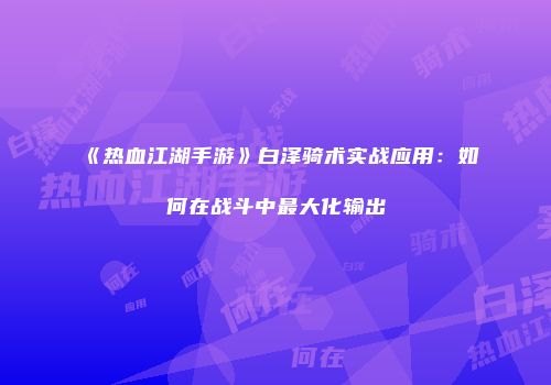 《热血江湖手游》白泽骑术实战应用：如何在战斗中最大化输出