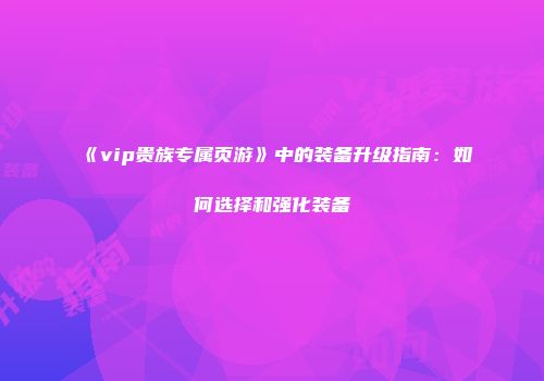 《vip贵族专属页游》中的装备升级指南:如何选择和强化装备