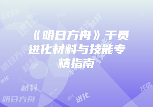 《明日方舟》干员进化材料与技能专精指南