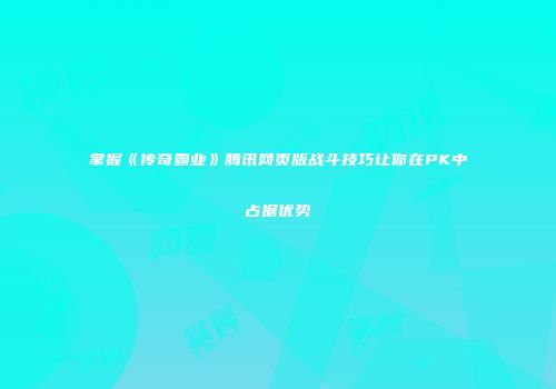 掌握《传奇霸业》腾讯网页版战斗技巧让你在PK中占据优势