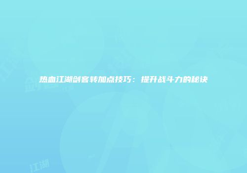 热血江湖剑客转加点技巧：提升战斗力的秘诀