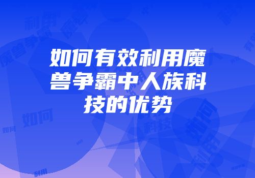 如何有效利用魔兽争霸中人族科技的优势