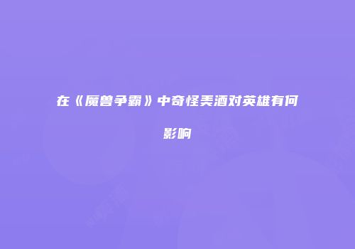 在《魔兽争霸》中奇怪美酒对英雄有何影响