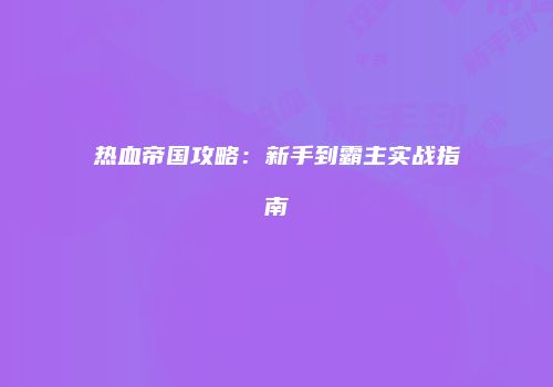 热血帝国攻略：新手到霸主实战指南