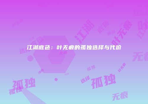 江湖底色：叶无痕的孤独选择与代价