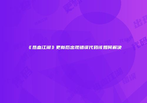 《热血江湖》更新后出现错误代码该如何解决