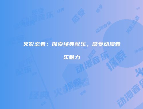 火影忍者：探索经典配乐，感受动漫音乐魅力