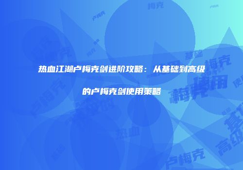 热血江湖卢梅克剑进阶攻略:从基础到高级的卢梅克剑使用策略
