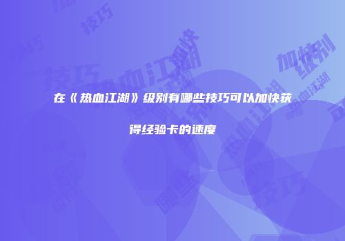 在《热血江湖》级别有哪些技巧可以加快获得经验卡的速度