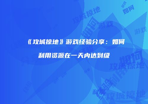 《攻城掠地》游戏经验分享：如何利用资源在一天内达到级