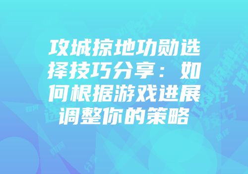 攻城掠地功勋选择技巧分享：如何根据游戏进展调整你的策略