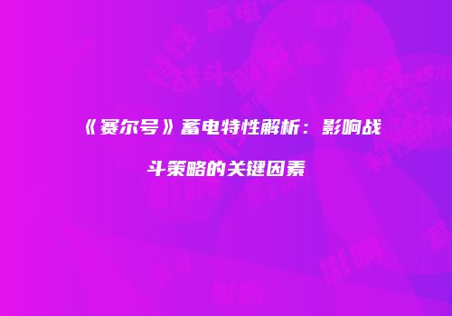 《赛尔号》蓄电特性解析:影响战斗策略的关键因素