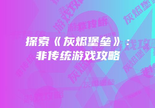 探索《灰烬堡垒》：非传统游戏攻略