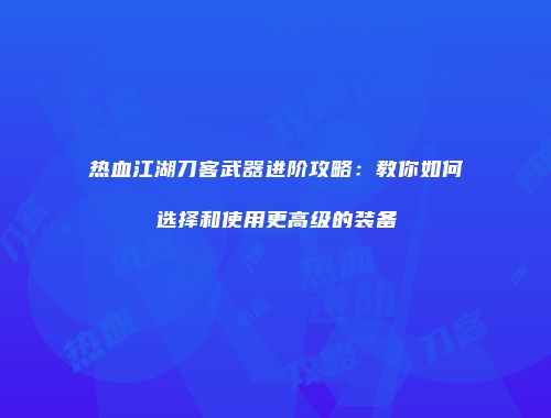 热血江湖刀客武器进阶攻略：教你如何选择和使用更高级的装备