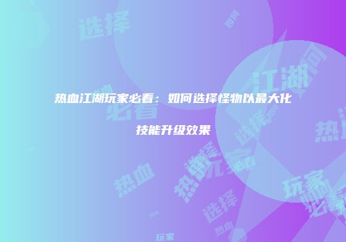 热血江湖玩家必看：如何选择怪物以最大化技能升级效果