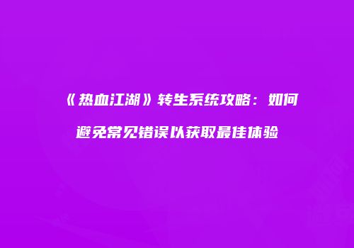 《热血江湖》转生系统攻略：如何避免常见错误以获取最佳体验