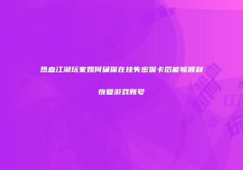 热血江湖玩家如何确保在挂失密保卡后能够顺利恢复游戏账号