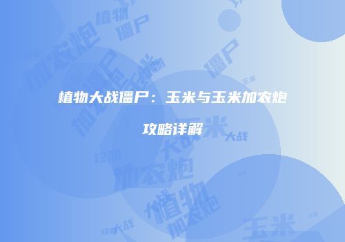 植物大战僵尸：玉米与玉米加农炮攻略详解