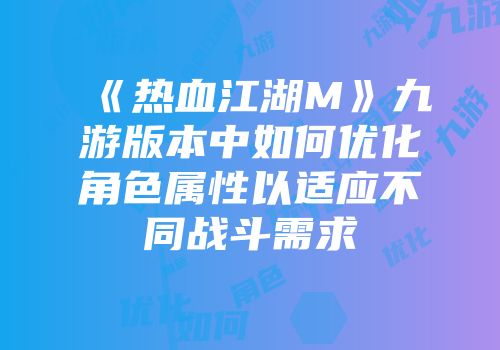 《热血江湖M》九游版本中如何优化角色属性以适应不同战斗需求