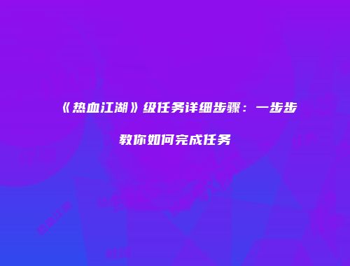 《热血江湖》级任务详细步骤：一步步教你如何完成任务