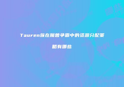 Tauren族在魔兽争霸中的资源分配策略有哪些