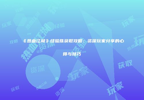 《热血江湖》经验珠获取攻略：资深玩家分享的心得与技巧