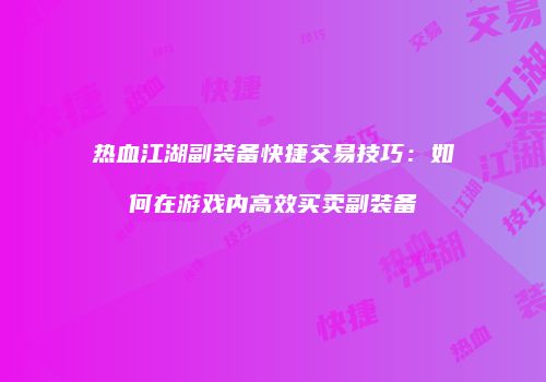 热血江湖副装备快捷交易技巧：如何在游戏内高效买卖副装备