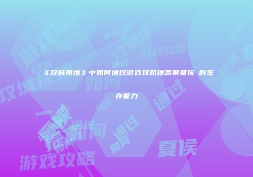 《攻城掠地》中如何通过游戏攻略提高紫夏侯惇的生存能力