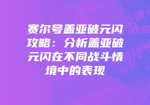 赛尔号盖亚破元闪攻略：分析盖亚破元闪在不同战斗情境中的表现