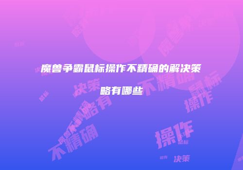 魔兽争霸鼠标操作不精确的解决策略有哪些