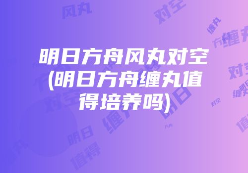 明日方舟风丸对空(明日方舟缠丸值得培养吗)