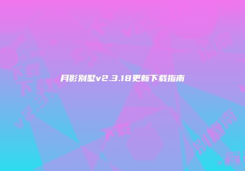月影别墅v2.3.18更新下载指南