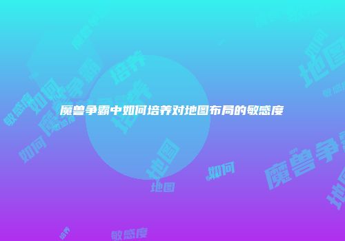 魔兽争霸中如何培养对地图布局的敏感度