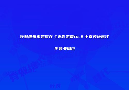 针对级玩家如何在《火影忍者OL》中有效地替代伊鲁卡角色
