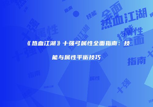 《热血江湖》十强弓属性全面指南：技能与属性平衡技巧