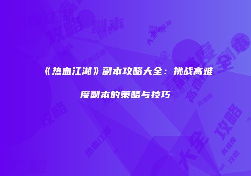 《热血江湖》副本攻略大全：挑战高难度副本的策略与技巧