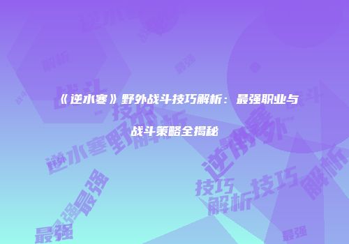 《逆水寒》野外战斗技巧解析：最强职业与战斗策略全揭秘