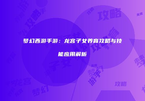 梦幻西游手游：龙宫子女养育攻略与技能应用解析
