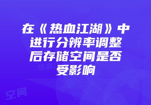 在《热血江湖》中进行分辨率调整后存储空间是否受影响